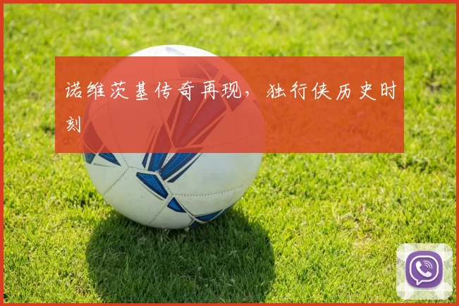 诺维茨基传奇再现，独行侠历史时刻