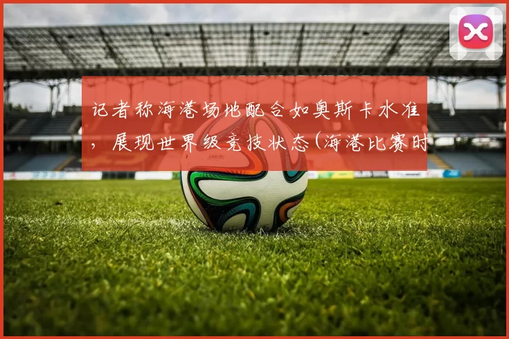 记者称海港场地配合如奥斯卡水准，展现世界级竞技状态(海港比赛时间)