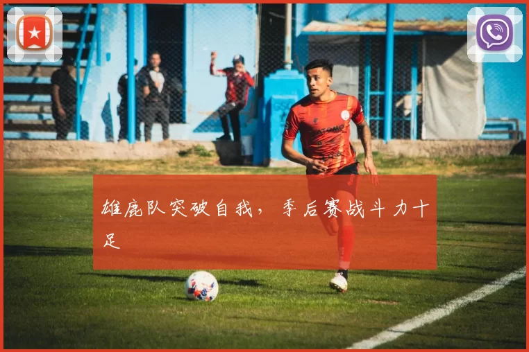 雄鹿队突破自我，季后赛战斗力十足