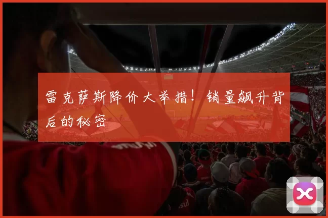 雷克萨斯降价大举措！销量飙升背后的秘密